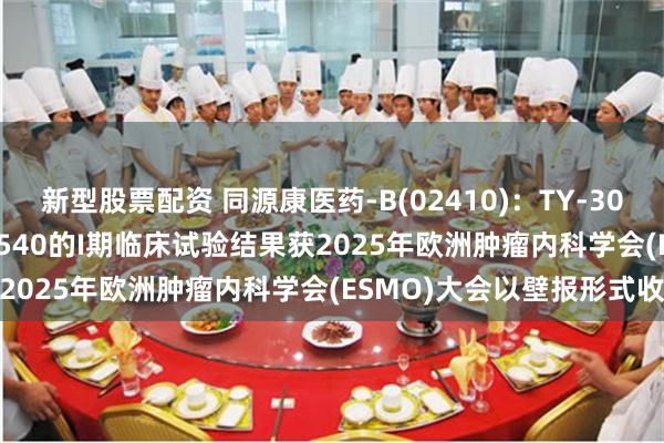 新型股票配资 同源康医药-B(02410)：TY-302、TY-2699a及TY-0540的I期临床试验结果获2025年欧洲肿瘤内科学会(ESMO)大会以壁报形式收录