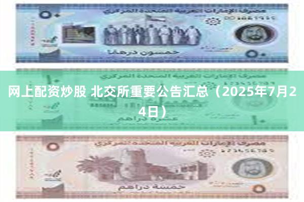 网上配资炒股 北交所重要公告汇总（2025年7月24日）