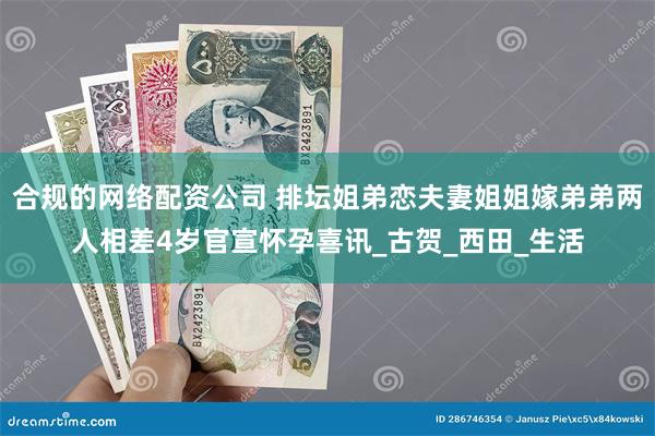 合规的网络配资公司 排坛姐弟恋夫妻姐姐嫁弟弟两人相差4岁官宣怀孕喜讯_古贺_西田_生活