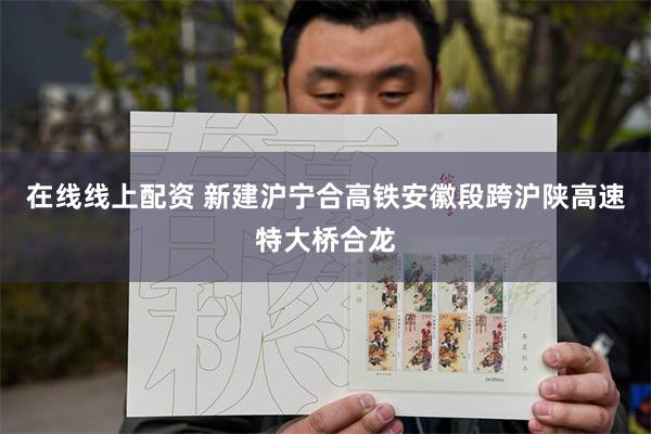 在线线上配资 新建沪宁合高铁安徽段跨沪陕高速特大桥合龙