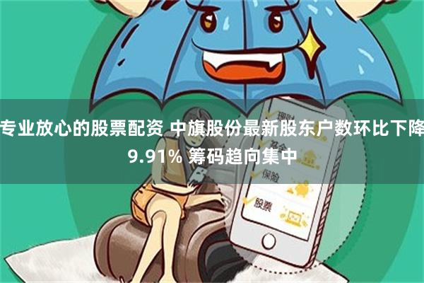 专业放心的股票配资 中旗股份最新股东户数环比下降9.91% 筹码趋向集中