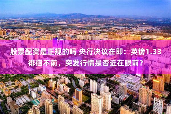 股票配资是正规的吗 央行决议在即：英镑1.33徘徊不前，突发行情是否近在眼前？