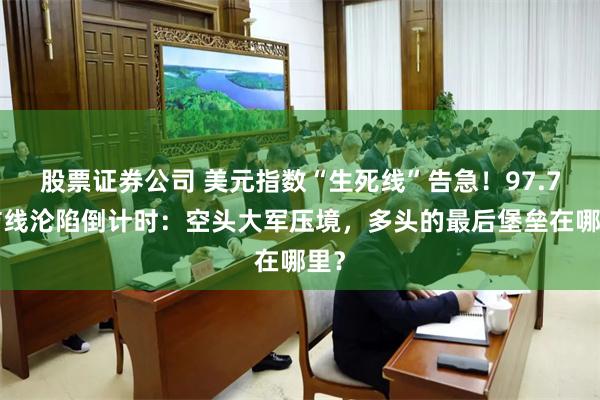 股票证券公司 美元指数“生死线”告急！97.77防线沦陷倒计时：空头大军压境，多头的最后堡垒在哪里？