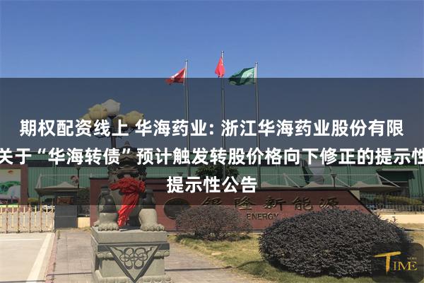 期权配资线上 华海药业: 浙江华海药业股份有限公司关于“华海转债”预计触发转股价格向下修正的提示性公告