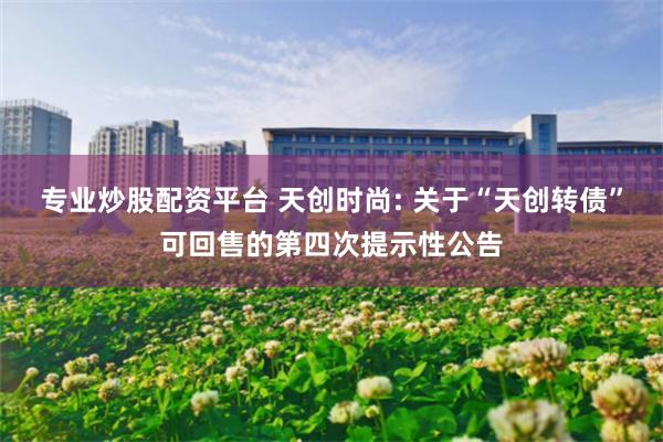 专业炒股配资平台 天创时尚: 关于“天创转债”可回售的第四次提示性公告