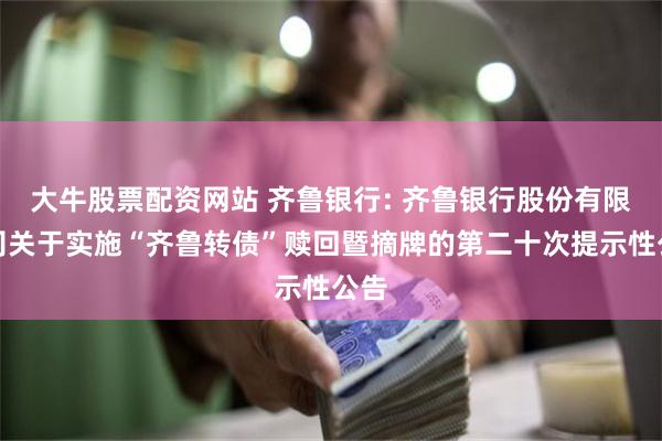 大牛股票配资网站 齐鲁银行: 齐鲁银行股份有限公司关于实施“齐鲁转债”赎回暨摘牌的第二十次提示性公告