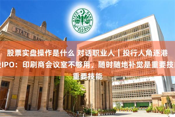 股票实盘操作是什么 对话职业人｜投行人角逐港股IPO：印刷商会议室不够用，随时随地补觉是重要技能