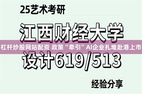 杠杆炒股网站配资 政策“牵引”AI企业扎堆赴港上市