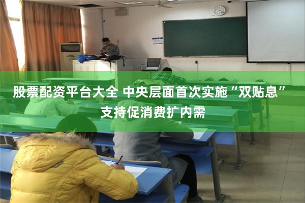 股票配资平台大全 中央层面首次实施“双贴息” 支持促消费扩内需