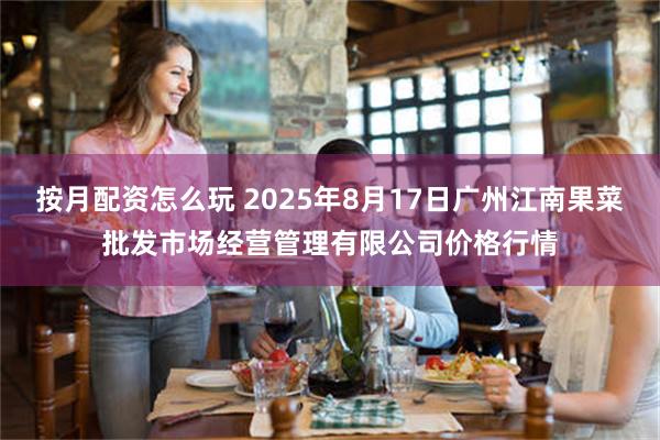 按月配资怎么玩 2025年8月17日广州江南果菜批发市场经营管理有限公司价格行情