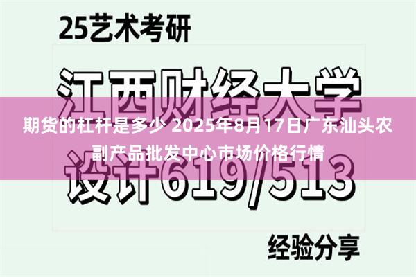 期货的杠杆是多少 2025年8月17日广东汕头农副产品批发中心市场价格行情