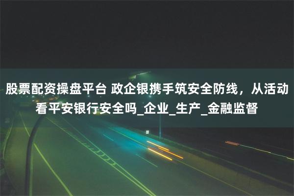 股票配资操盘平台 政企银携手筑安全防线，从活动看平安银行安全吗_企业_生产_金融监督
