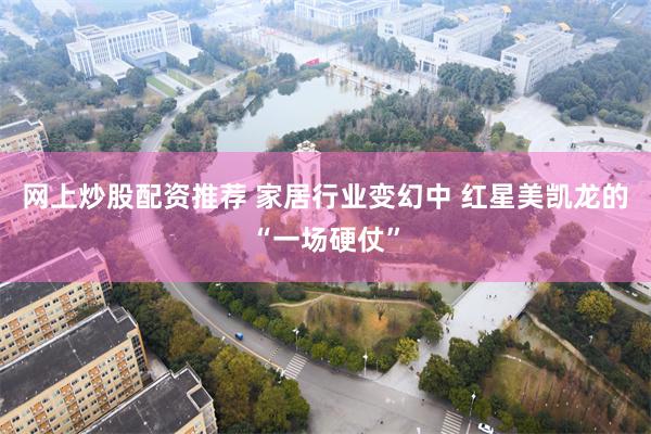 网上炒股配资推荐 家居行业变幻中 红星美凯龙的“一场硬仗”