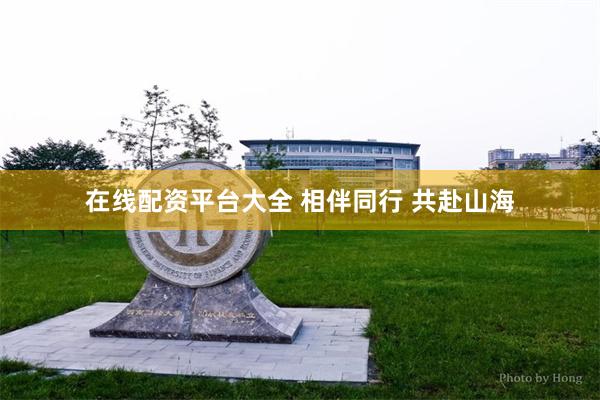 在线配资平台大全 相伴同行 共赴山海