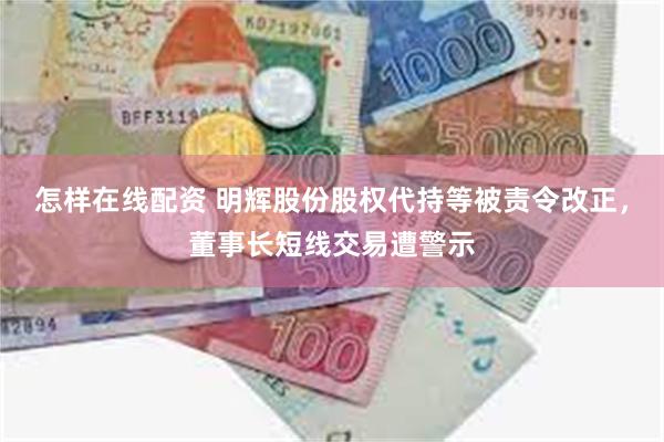 怎样在线配资 明辉股份股权代持等被责令改正，董事长短线交易遭警示