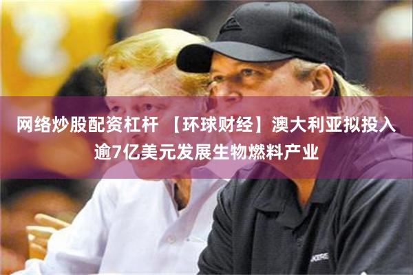 网络炒股配资杠杆 【环球财经】澳大利亚拟投入逾7亿美元发展生物燃料产业