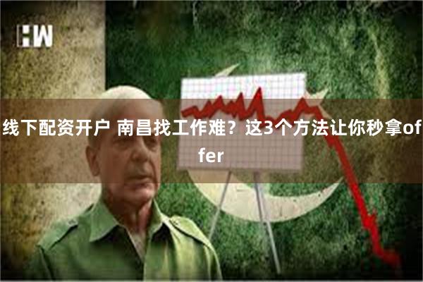 线下配资开户 南昌找工作难？这3个方法让你秒拿offer
