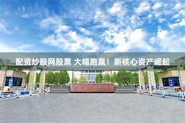配资炒股网股票 大幅跑赢！新核心资产崛起