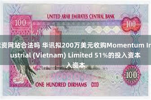 配资网站合法吗 华讯拟200万美元收购Momentum Industrial (Vietnam) Limited 51%的投入资本