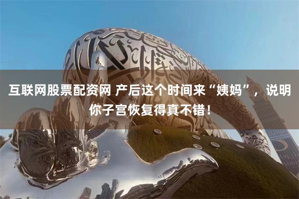 互联网股票配资网 产后这个时间来“姨妈”，说明你子宫恢复得真不错！