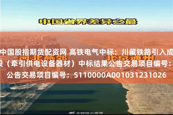 中国股指期货配资网 高铁电气中标：川藏铁路引入成都枢纽天府至朝阳湖段（牵引供电设备器材）中标结果公告交易项目编号：S110000A001031231026