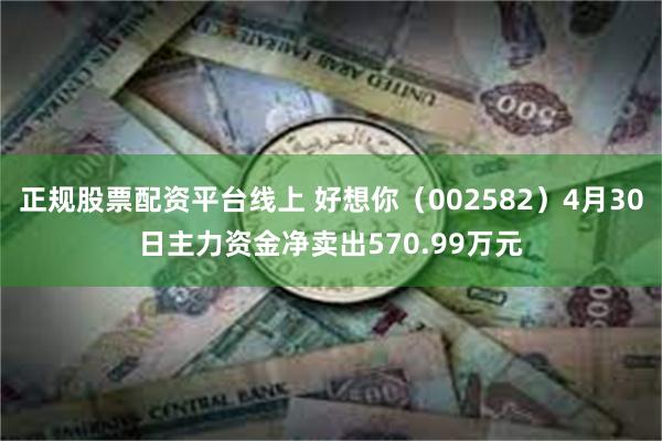 正规股票配资平台线上 好想你（002582）4月30日主力资金净卖出570.99万元