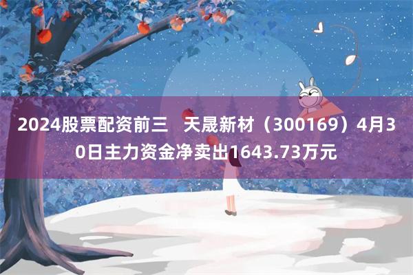 2024股票配资前三 天晟新材(300169)4月30日主力资金净卖出1643.73万元