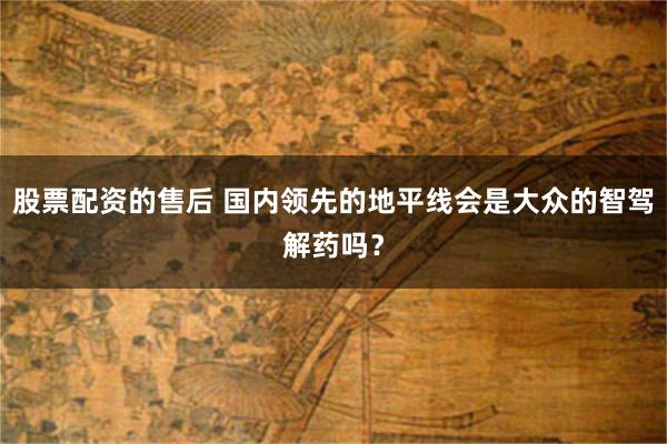 股票配资的售后 国内领先的地平线会是大众的智驾解药吗？