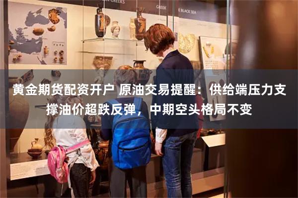 黄金期货配资开户 原油交易提醒：供给端压力支撑油价超跌反弹，中期空头格局不变